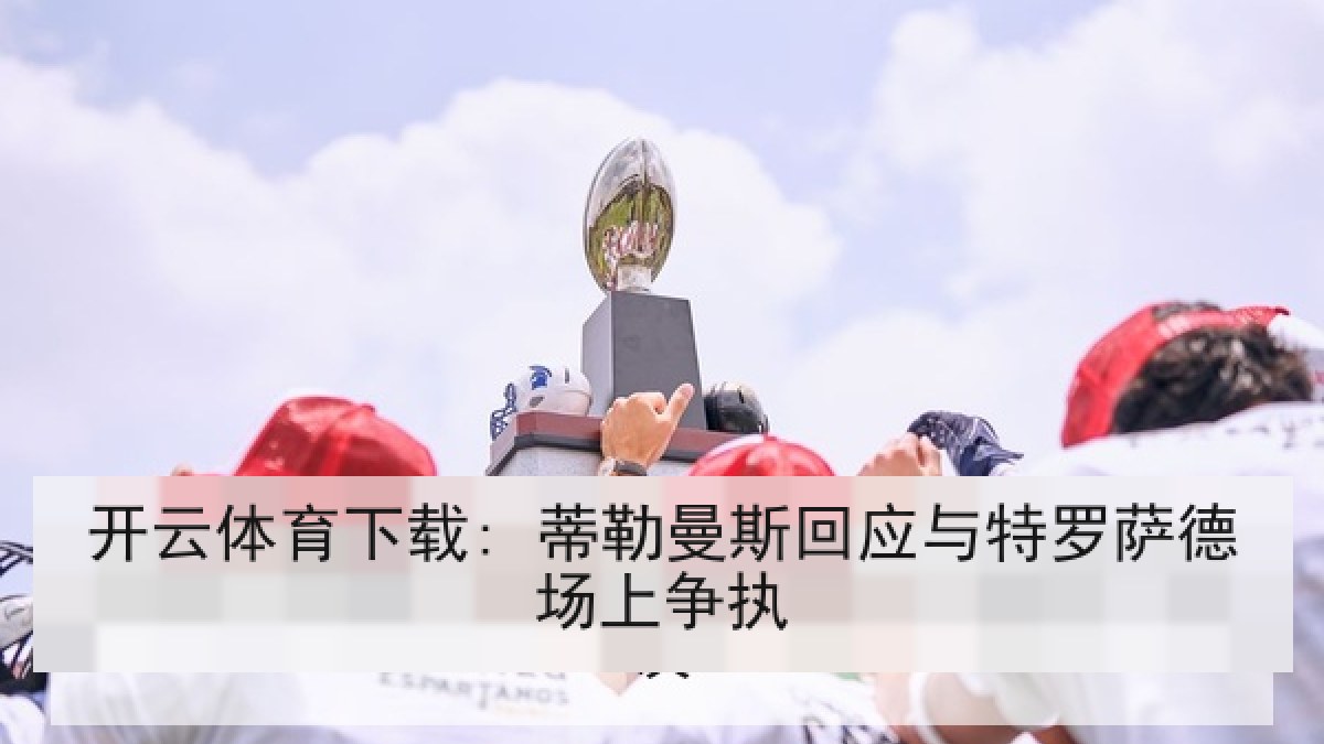 开云体育下载: 蒂勒曼斯回应与特罗萨德场上争执 开云体育下载: 蒂勒曼斯回应与特罗萨德场上争执