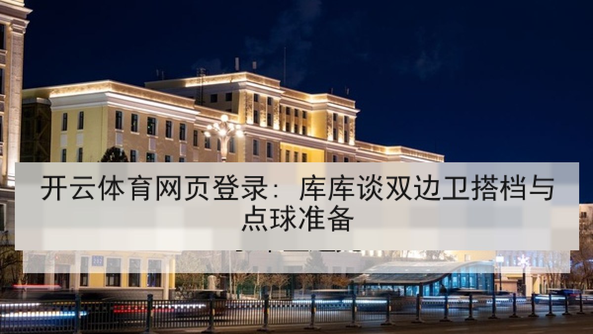 开云体育网页登录: 库库谈双边卫搭档与点球准备