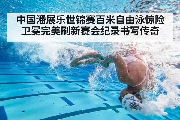 中国潘展乐世锦赛百米自由泳惊险卫冕完美刷新赛会纪录书写传奇