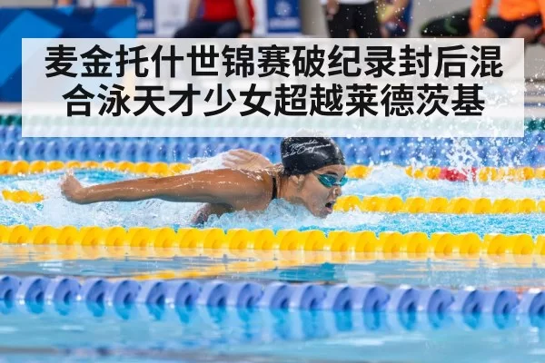 麦金托什世锦赛破纪录封后混合泳天才少女超越莱德茨基