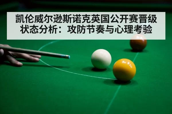 凯伦威尔逊斯诺克英国公开赛晋级状态分析:攻防节奏与心理考验