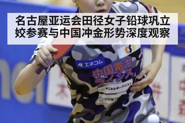 名古屋亚运会田径女子铅球巩立姣参赛与中国冲金形势深度观察